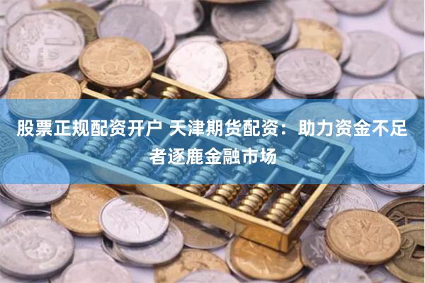 股票正规配资开户 天津期货配资：助力资金不足者逐鹿金融市场