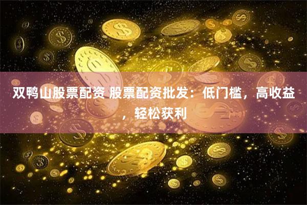 双鸭山股票配资 股票配资批发：低门槛，高收益，轻松获利