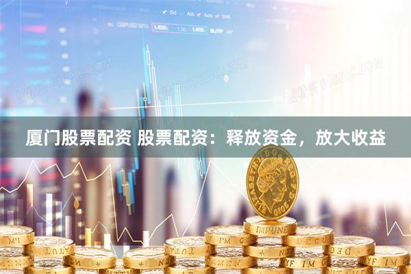 厦门股票配资 股票配资:释放资金,放大收益