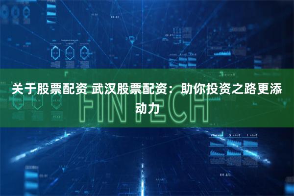 关于股票配资 武汉股票配资:助你投资之路更添动力