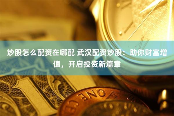 炒股怎么配资在哪配 武汉配资炒股：助你财富增值，开启投资新篇章