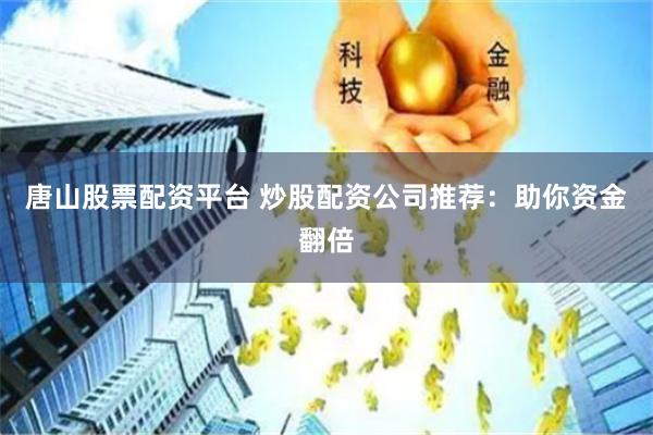 唐山股票配资平台 炒股配资公司推荐：助你资金翻倍