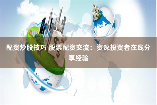 配资炒股技巧 股票配资交流:资深投资者在线分享经验