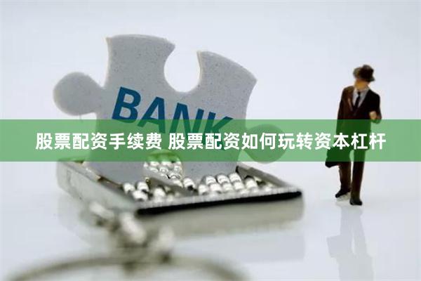 股票配资手续费 股票配资如何玩转资本杠杆