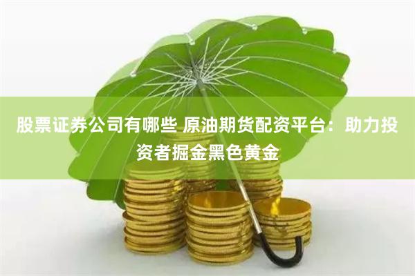 股票证券公司有哪些 原油期货配资平台：助力投资者掘金黑色黄金