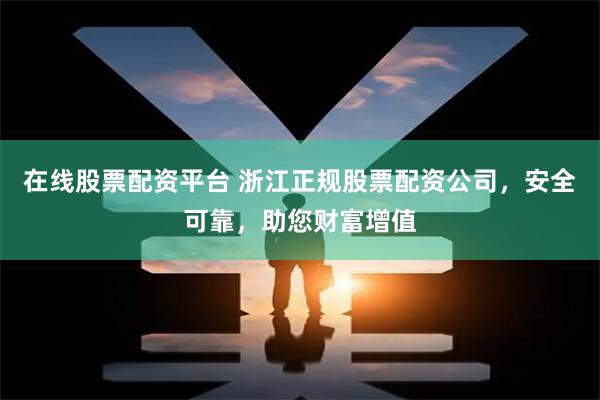在线股票配资平台 浙江正规股票配资公司，安全可靠，助您财富增值