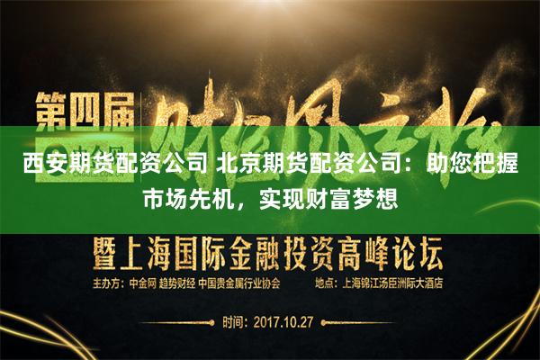 西安期货配资公司 北京期货配资公司：助您把握市场先机，实现财富梦想