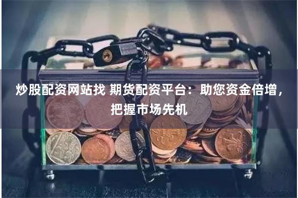 炒股配资网站找 期货配资平台:助您资金倍增,把握市场先机