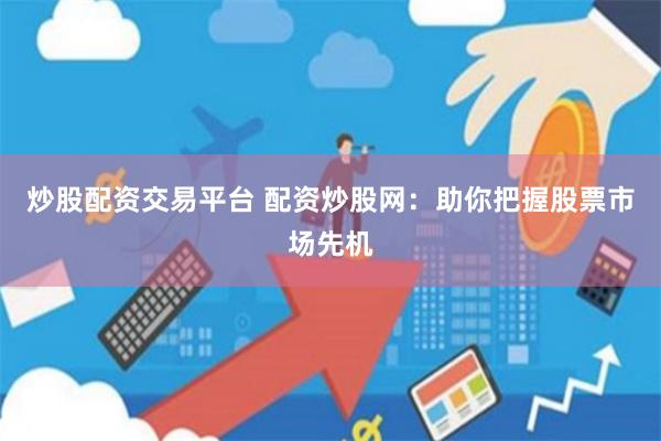 炒股配资交易平台 配资炒股网:助你把握股票市场先机