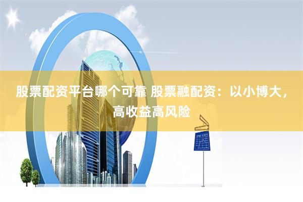 股票配资平台哪个可靠 股票融配资:以小博大,高收益高风险