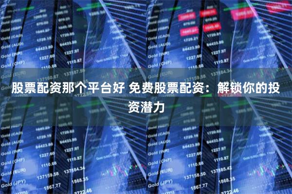 股票配资那个平台好 免费股票配资:解锁你的投资潜力